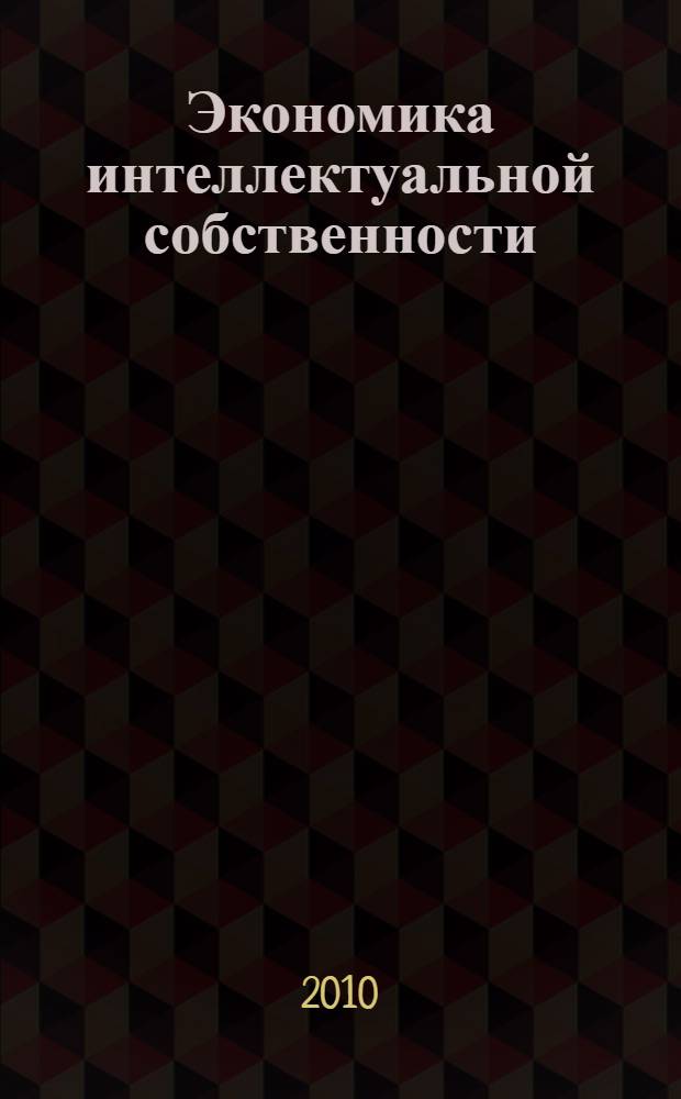 Экономика интеллектуальной собственности : учебное пособие для студентов высших учебных заведений, обучающихся по специальности 080502 "Экономика и управление на предприятии (по отраслям), а также по направлениям подготовки инженерных специальностей"