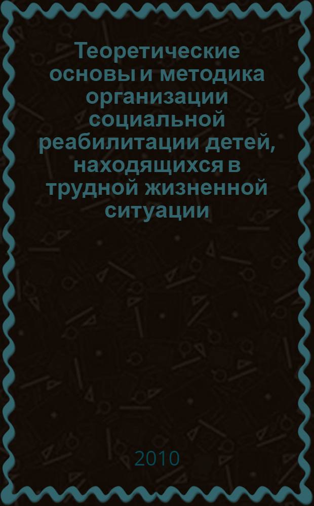 Теоретические основы и методика организации социальной реабилитации детей, находящихся в трудной жизненной ситуации : учебное пособие