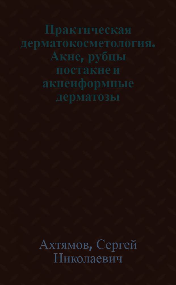 Практическая дерматокосметология. Акне, рубцы постакне и акнеиформные дерматозы