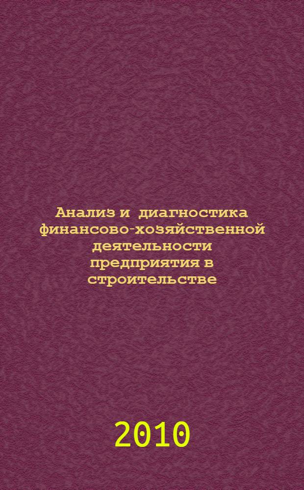 Анализ и диагностика финансово-хозяйственной деятельности предприятия в строительстве : учебное пособие для студентов ВПО, обучающихся по специальности 080502 - "Экономика и управление на предприятии (строительство)"