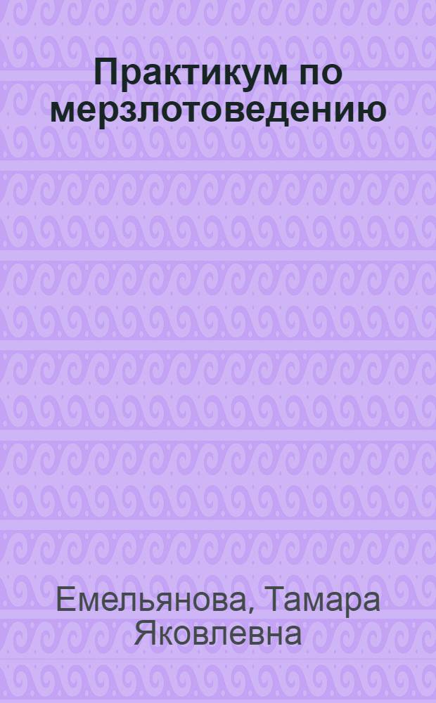 Практикум по мерзлотоведению : учебное пособие для студентов высших учебных заведений, обучающихся по специальности 130302 "Поиски и разведка подземных вод и инженерно-геологические изыскания"