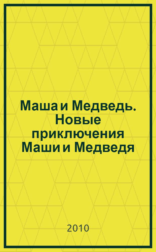 Маша и Медведь. Новые приключения Маши и Медведя : для детей младшего и среднего школьного возраста