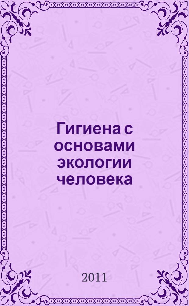 Гигиена с основами экологии человека : учебник : для студентов высшего профессионального образования, обучающихся по специальностям 060101.65 "Лечебное дело", 060104.65 "Медико-профилактическое дело" по дисциплине "Гигиена с основами экологии человека. ВГ"