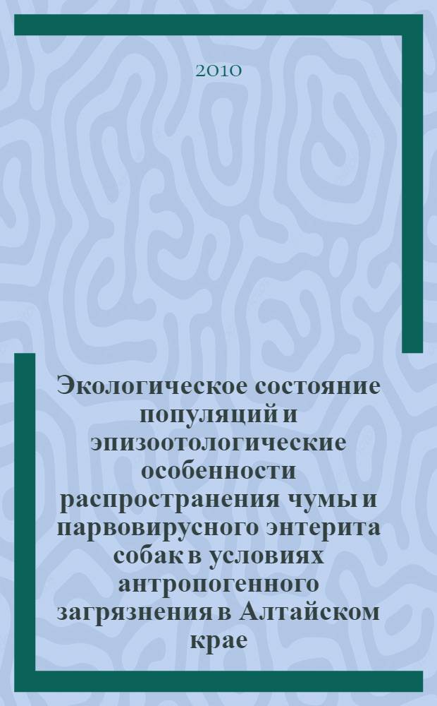 Экологическое состояние популяций и эпизоотологические особенности распространения чумы и парвовирусного энтерита собак в условиях антропогенного загрязнения в Алтайском крае : монография