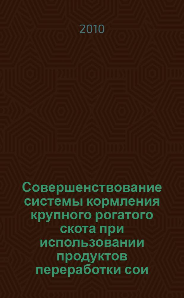 Совершенствование системы кормления крупного рогатого скота при использовании продуктов переработки сои : монография