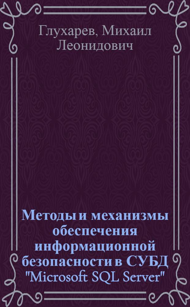 Методы и механизмы обеспечения информационной безопасности в СУБД "Microsoft SQL Server" : учебное пособие по дисциплине "Безопасность системы баз данных" : для студентов по специальностям 090105 и 090106 "Комплексное обеспечение информационной безопасности АСУ", "Имнформационная безопасность телекоммуникационных систем", преподавателей и аспирантов