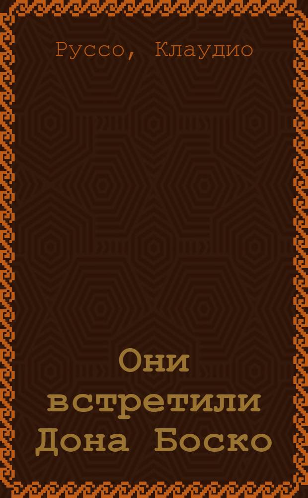 Они встретили Дона Боско : секрет воспитательной системы Дона Боско : тридцать удивительных историй