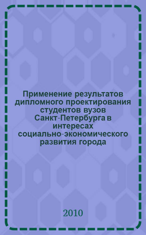 Применение результатов дипломного проектирования студентов вузов Санкт-Петербурга в интересах социально-экономического развития города : сборник материалов