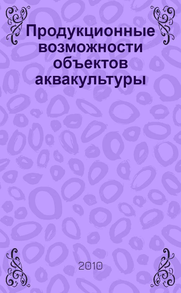 Продукционные возможности объектов аквакультуры : учебное пособие для студентов всех форм обучения специальности 110901.65 "Водные биоресурсы и аквакультура" к дисциплинам ОПД.Ф.14 "Биологические основы рыбоводства", "Товарное рыбоводство и марикультура", "Аквакультура", "Индустриальное рыбоводство"