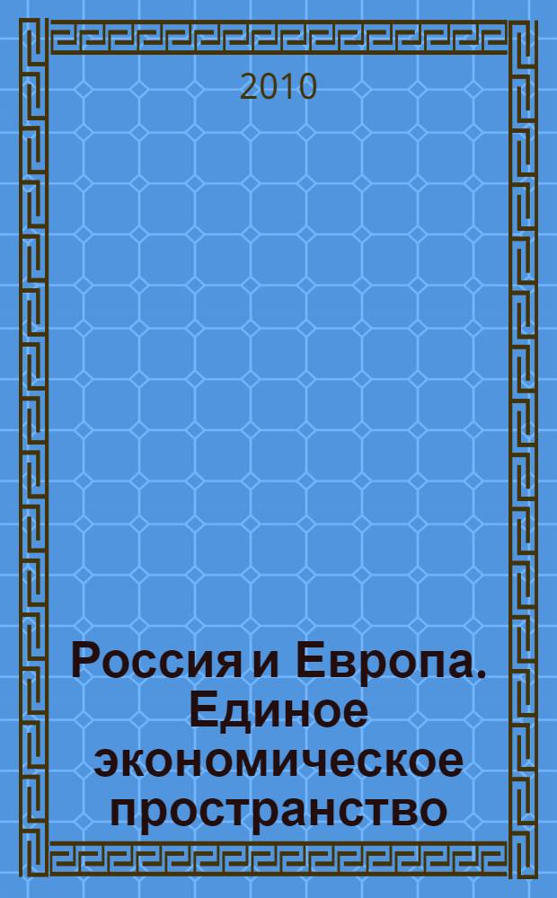 Россия и Европа. Единое экономическое пространство : сборник материалов международной научно-практической конференции, 2-3 декабря 2010