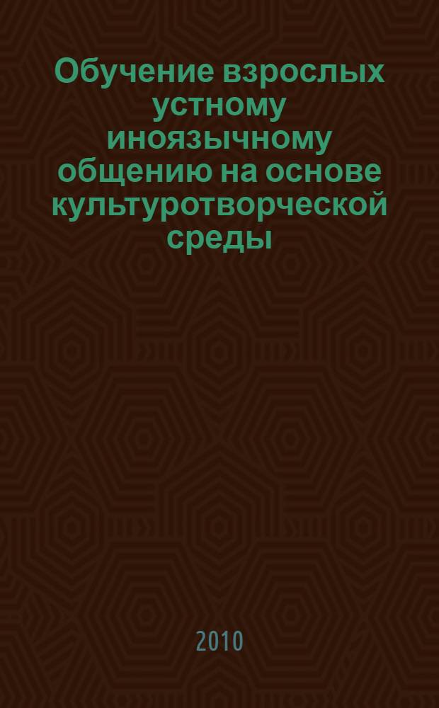 Обучение взрослых устному иноязычному общению на основе культуротворческой среды : монография