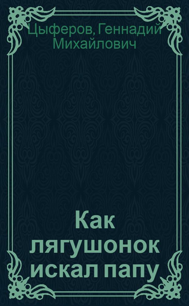 Как лягушонок искал папу : сказки и маленькие сказочки, сказочные истории, рассказы, повесть : для младшего и среднего школьного возраста