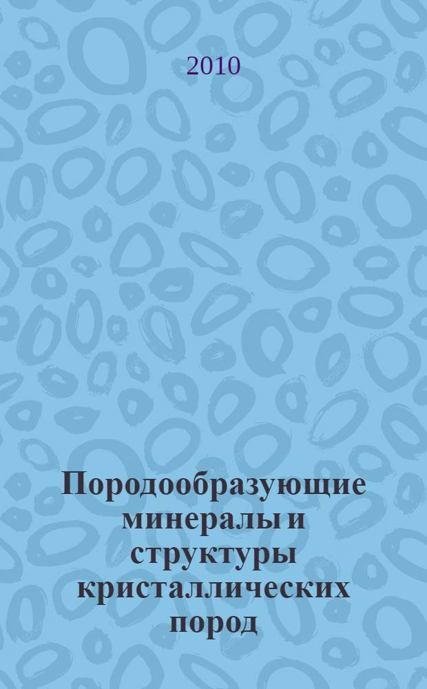 Породообразующие минералы и структуры кристаллических пород : учебное пособие для студентов высших учебных заведений, обучающихся по направлению 130100 "Геология и разведка полезных ископаемых"