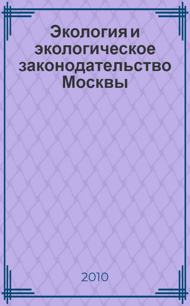 Экология и экологическое законодательство Москвы : учебное пособие для студентов высших учебных заведений, обучающихся по специальности 260500 (250203) "Садово-парковое и ландшафтное строительство" направления подготовки дипломированных специалистов 656200 (250200) "Лесное хозяйство и ландшафтное строительство"
