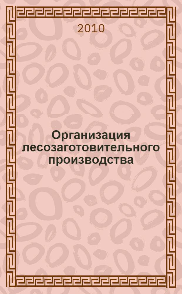 Организация лесозаготовительного производства : учебное пособие для студентов специальности 080502 Экономика и управление на предприятии