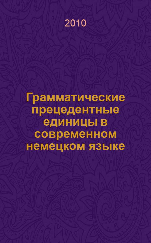Грамматические прецедентные единицы в современном немецком языке : автореферат диссертации на соискание ученой степени доктора филологических наук : специальность 10.02.04 <Германские языки>
