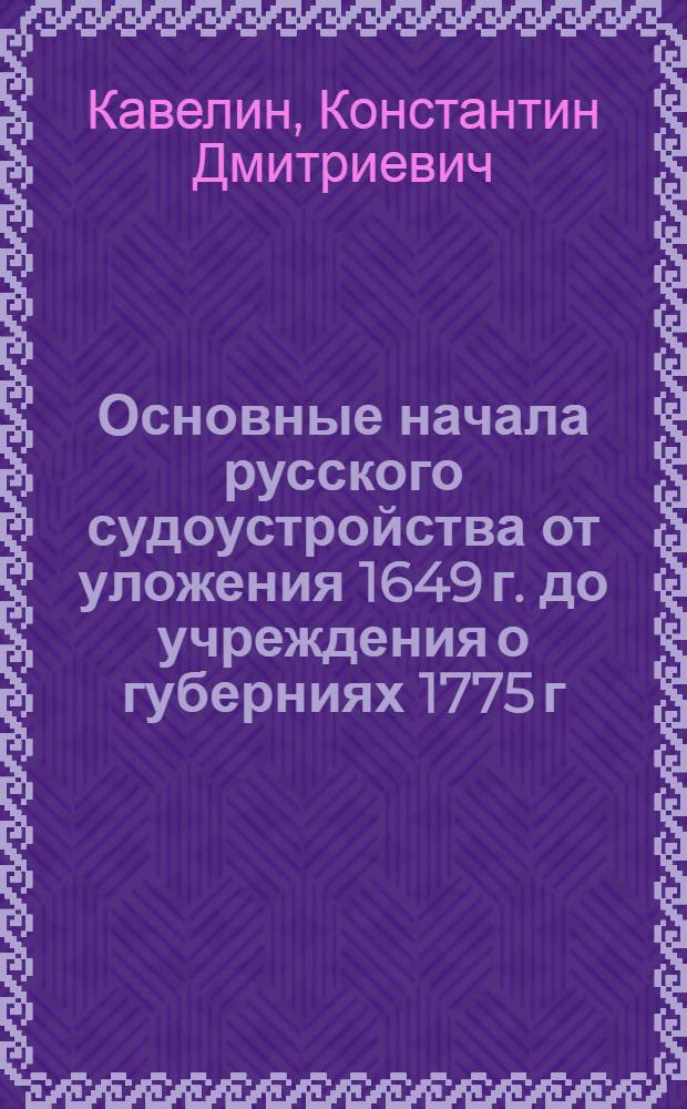 Основные начала русского судоустройства от уложения 1649 г. до учреждения о губерниях 1775 г.