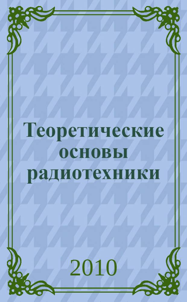 Теоретические основы радиотехники : учебное пособие : учебное пособие для студентов специальности 200402.65 "Инженерное дело в медико-биологической практике" для изучения дисциплин: "Теоретические основы радиотехники" и "Основы теории цепей"