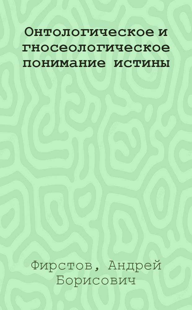 Онтологическое и гносеологическое понимание истины: опыт философского анализа : автореферат диссертации на соискание ученой степени кандидата философских наук : специальность 09.00.01 <Онтология и теория познания>