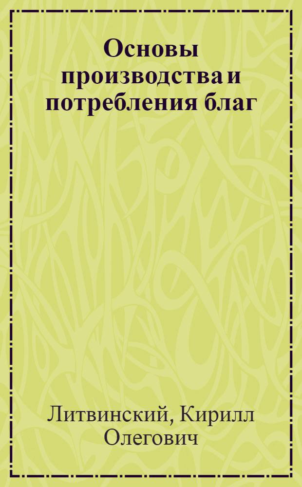 Основы производства и потребления благ: теория и практика : учебно-методический комплекс : учебное пособие для студентов, обучающихся по специальностям "Бухгалтерский учет, анализ и аудит", "Мировая экономика", "Финансы и кредит" и "Налоги и налогообложение"