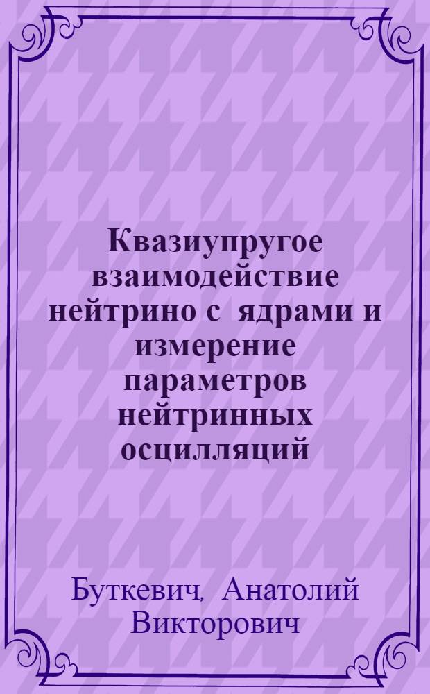 Квазиупругое взаимодействие нейтрино с ядрами и измерение параметров нейтринных осцилляций : автореферат диссертации на соискание ученой степени доктора физико-математических наук : специальность 01.04.16 <Физика атомного ядра и элементарных частиц>