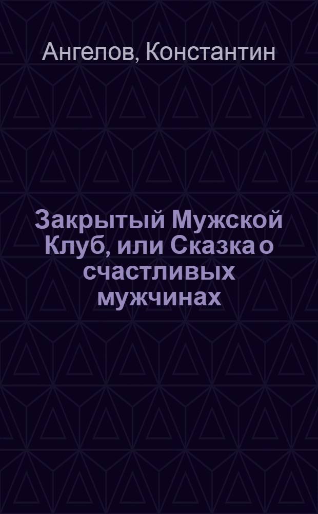 Закрытый Мужской Клуб, или Сказка о счастливых мужчинах : роман : в 3 кн
