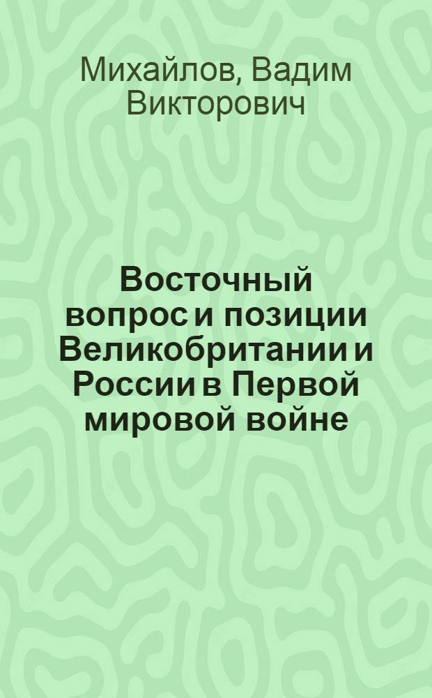 Восточный вопрос и позиции Великобритании и России в Первой мировой войне : автореферат диссертации на соискание ученой степени доктора исторических наук : специальность 07.00.03 <Всеобщая история соответствующего периода>