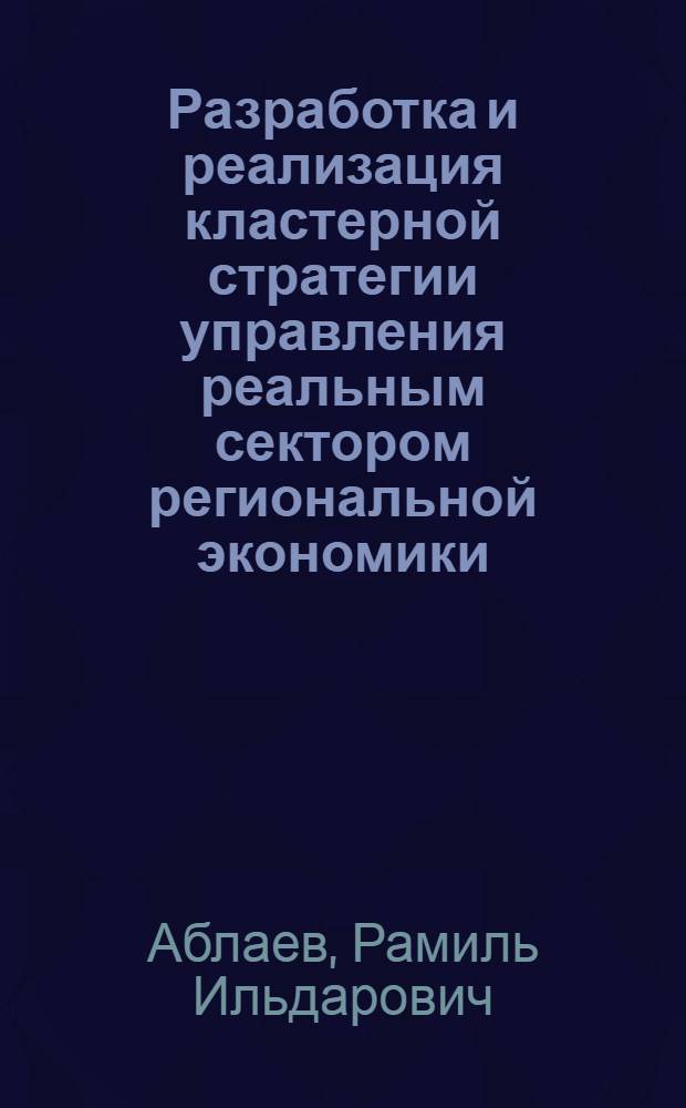 Разработка и реализация кластерной стратегии управления реальным сектором региональной экономики : автореферат диссертации на соискание ученой степени кандидата экономических наук : специальность 08.00.05 <Экономика и управление народным хозяйством по отраслям и сферам деятельности>