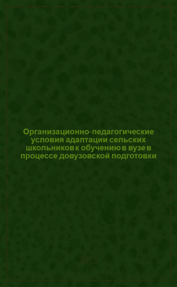 Организационно-педагогические условия адаптации сельских школьников к обучению в вузе в процессе довузовской подготовки : автореферат диссертации на соискание ученой степени кандидата педагогических наук : специальность 13.00.01 <Общая педагогика, история педагогики и образования>