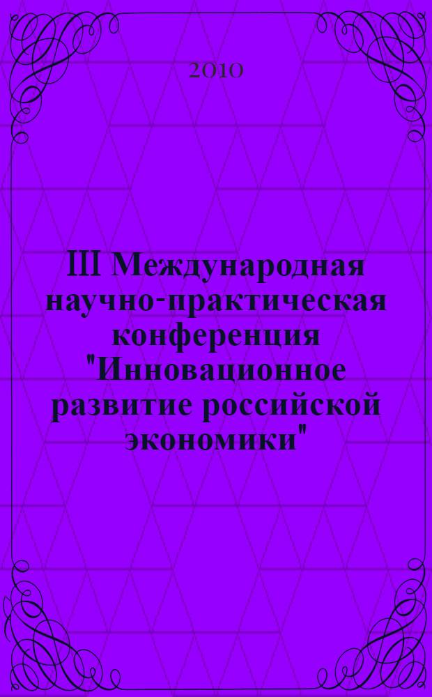 III Международная научно-практическая конференция "Инновационное развитие российской экономики". Ч. 3