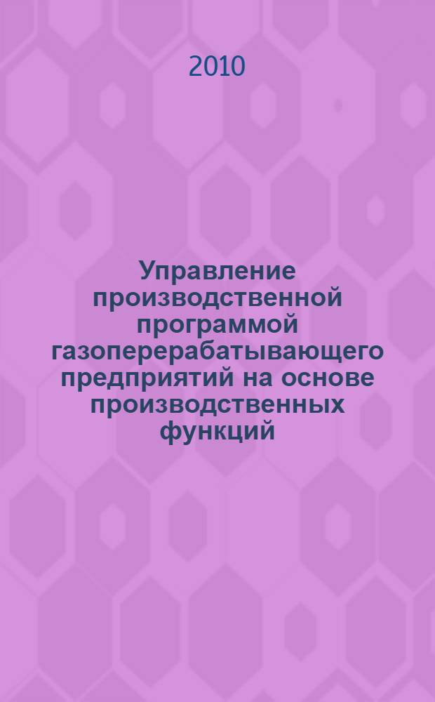 Управление производственной программой газоперерабатывающего предприятий на основе производственных функций : автореферат диссертации на соискание ученой степени кандидата экономических наук : специальность 08.00.05 <Экономика и управление народным хозяйством по отраслям и сферам деятельности>
