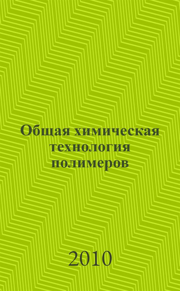 Общая химическая технология полимеров : учебное пособие для студентов всех форм обучения направлений подготовки 240100 "Химическая технология и биотехнология", 240500 "Химическая технология высокомолекулярных соединений и полимерных материалов"