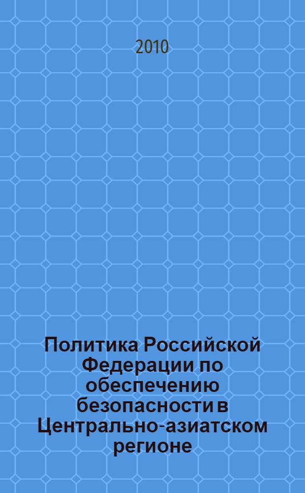Политика Российской Федерации по обеспечению безопасности в Центрально-азиатском регионе : автореферат диссертации на соискание ученой степени кандидата политических наук : специальность 23.00.02 <Политические институты, политические процессы и технологии>