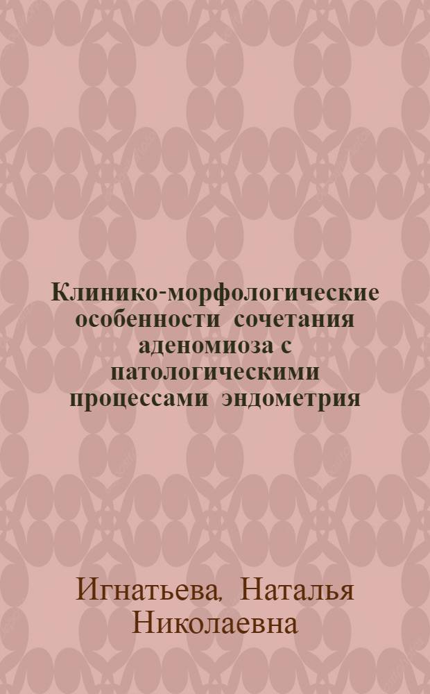 Клинико-морфологические особенности сочетания аденомиоза с патологическими процессами эндометрия : автореферат диссертации на соискание ученой степени кандидата медицинских наук : специальность 14.01.01 <Акушерство и гинекология>