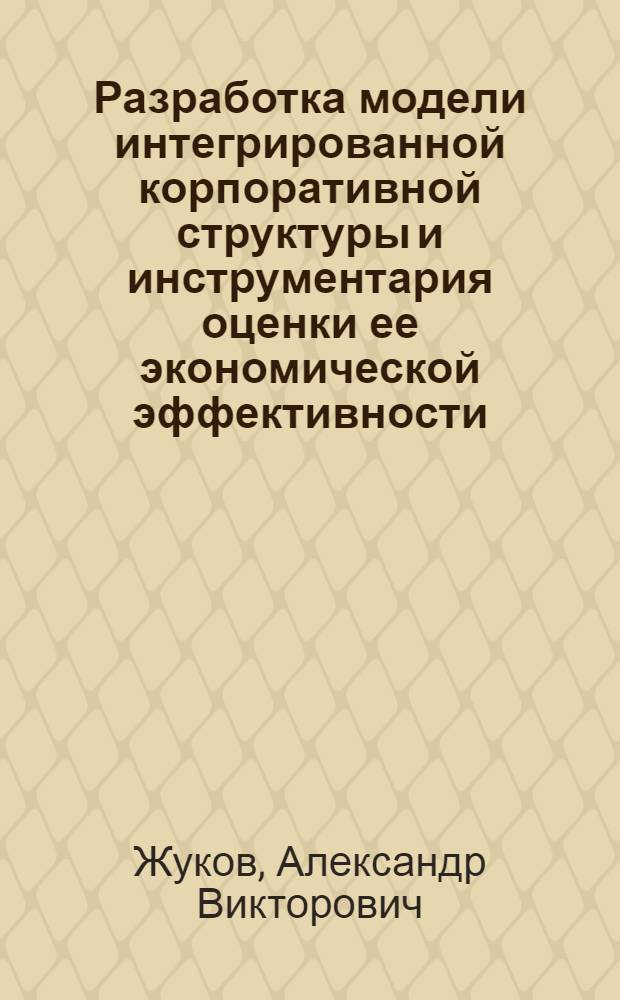 Разработка модели интегрированной корпоративной структуры и инструментария оценки ее экономической эффективности : автореферат диссертации на соискание ученой степени кандидата экономических наук : специальность 08.00.13 <Математические и инструментальные методы экономики>