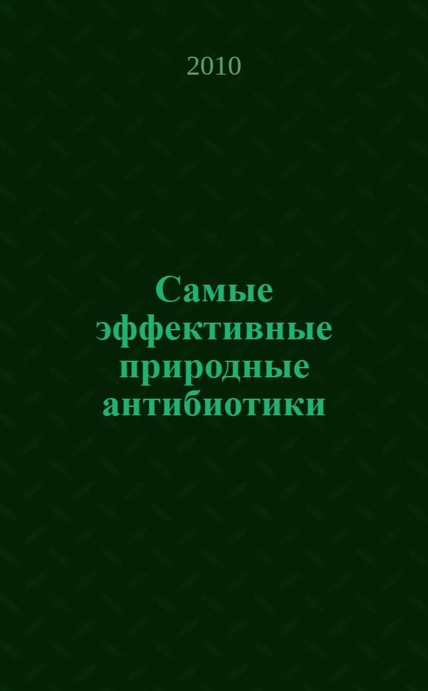 Самые эффективные природные антибиотики : лучшие рецепты нетрадиционного лечения воспалительных заболеваний