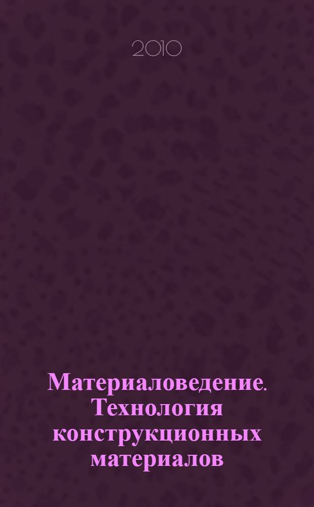 Материаловедение. Технология конструкционных материалов : учебное пособие для студентов высших учебных заведений, обучающихся по направлению подготовки "Горное дело"