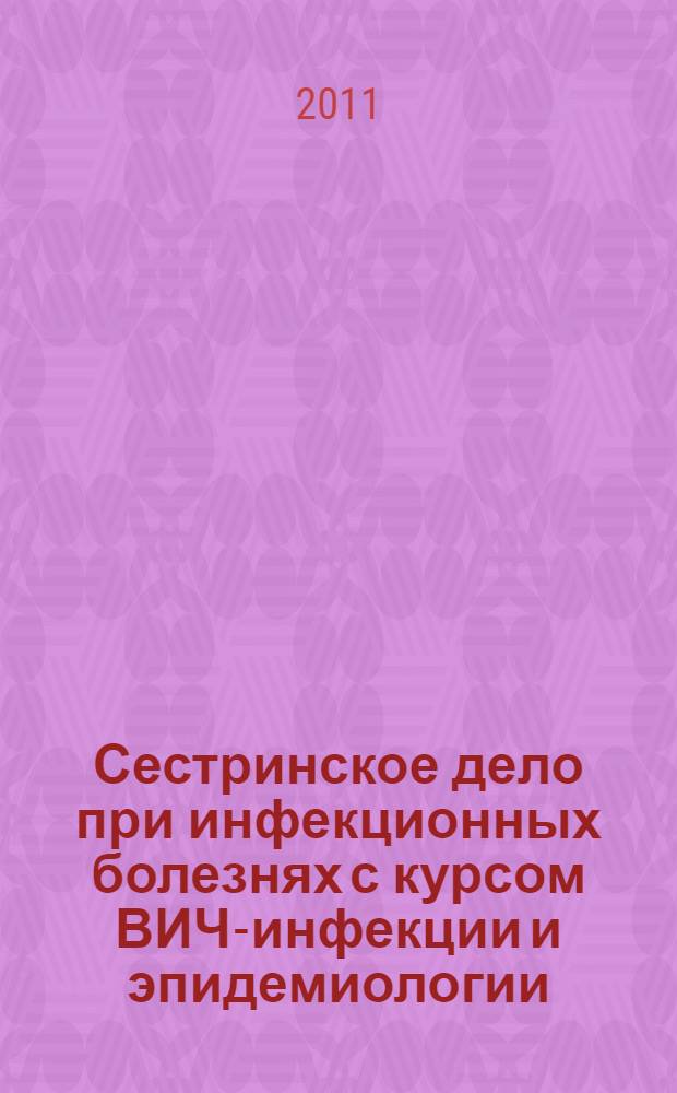 Сестринское дело при инфекционных болезнях с курсом ВИЧ-инфекции и эпидемиологии : учебник для медицинских училищ и колледжей : по специальности 060109.51 "Сестринское дело" по дисциплине "Сестринское дело при инфекционных болезнях с курсом ВИЧ-инфекции и эпидемиологии"