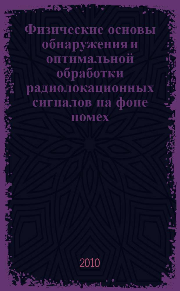 Физические основы обнаружения и оптимальной обработки радиолокационных сигналов на фоне помех. Ч. 1 : Одноканальное обнаружение сигналов на фоне некоррелированных гауссовых помех