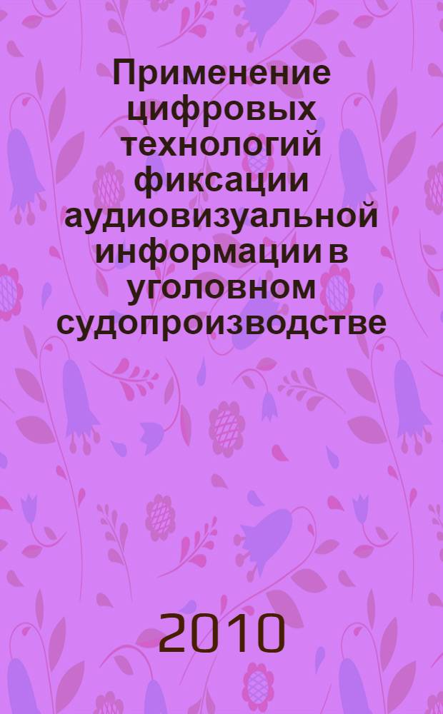 Применение цифровых технологий фиксации аудиовизуальной информации в уголовном судопроизводстве : учебное пособие