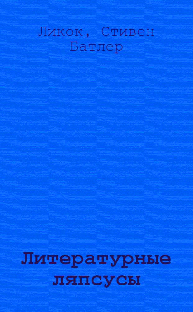 Литературные ляпсусы; Безумная беллетристика / Стивен Ликок; пер. с англ. М. Нечаевой и др.