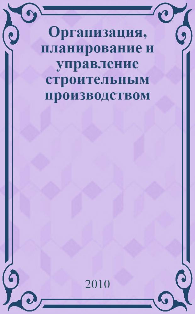 Организация, планирование и управление строительным производством : учебник для вузов : для студентов ВПО по специальности 270102 "Промышленное и гражданское строительство" направления 270100 "Строительство"