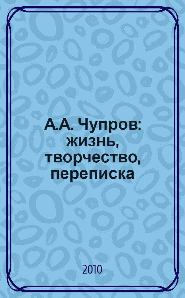 А.А. Чупров : жизнь, творчество, переписка