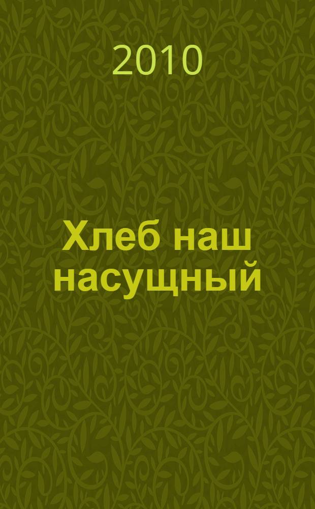 Хлеб наш насущный : учебное пособие для дисциплин "Введение в специальность" по направлениям 190100 "Наземные транспортно-технологические машины и комплексы" (специальность "Сельскохозяйственные машины") и 260100 "Продукты питания из растительного сырья" (специальности "Машины и аппараты пищевых производств" и "Технология хранения и переработки зерна")