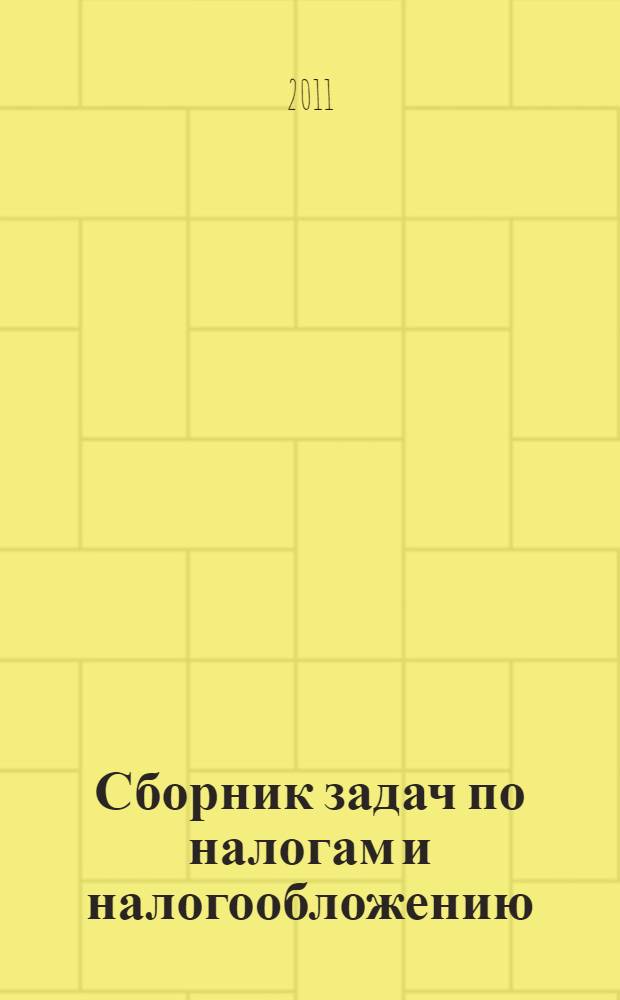 Сборник задач по налогам и налогообложению : учебное пособие для студентов, обучающихся по специальностям "Финансы и кредит", "Бухгалтерский учет, анализ и аудит", "Мировая экономика"