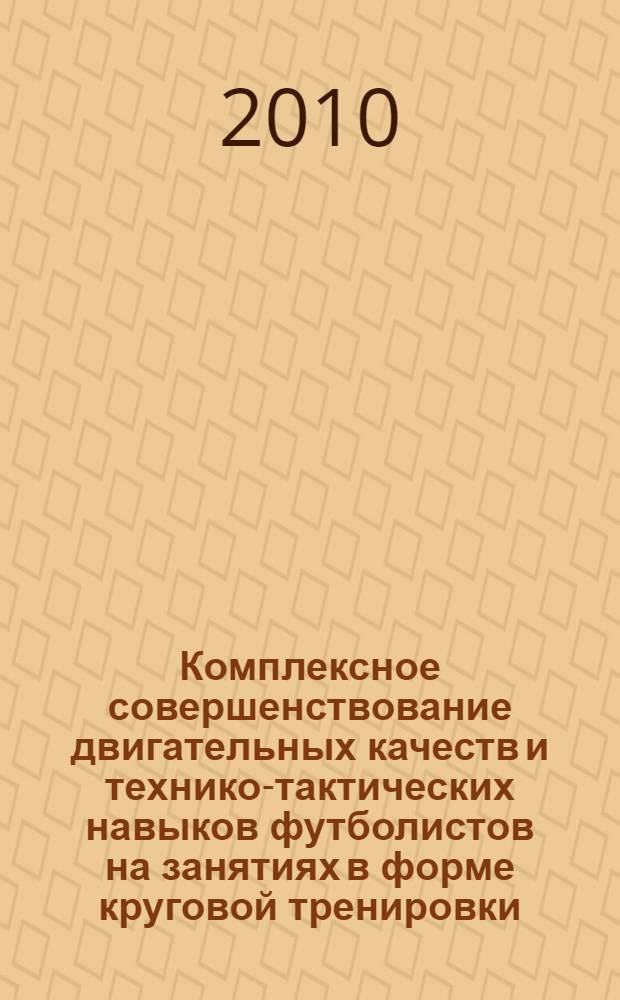 Комплексное совершенствование двигательных качеств и технико-тактических навыков футболистов на занятиях в форме круговой тренировки : методические рекомендации (для тренеров ДЮСШ и СДЮШОР, учебных центров футбола)