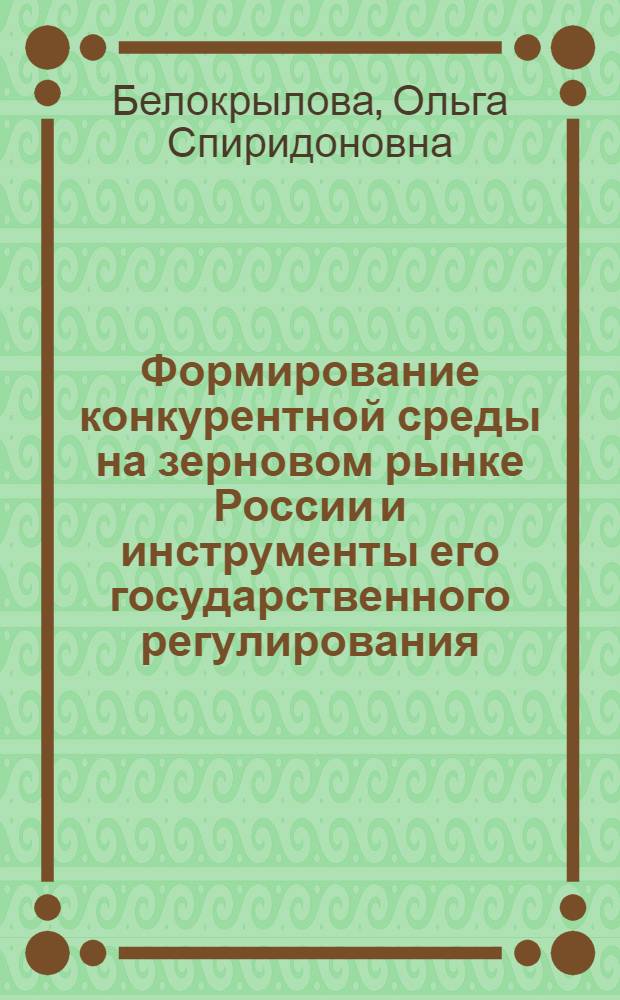 Формирование конкурентной среды на зерновом рынке России и инструменты его государственного регулирования : монография