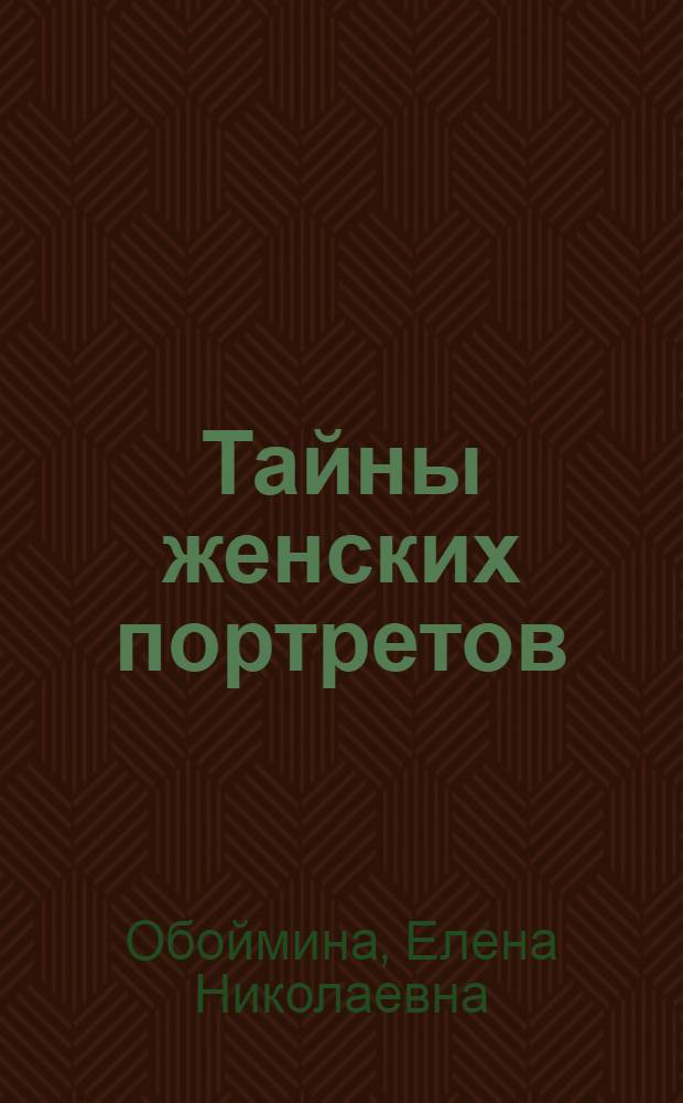 Тайны женских портретов : прекрасные лица на старинных портретах. Секреты биографий великих живописцев и их моделей. История создания шедевров