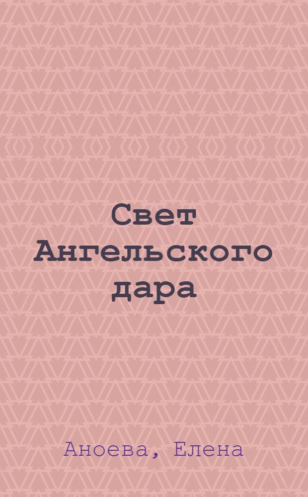 Свет Ангельского дара : откровения и наветы Высшего Света, Иерархов Света, Архангелов, Ангелов-хранителей : помощь людям в моимент квантового перехода на новую ступень развития и безболезненная подстройка на высокочастотную вибрацию планеты Земля : собрание откровений : в 3 т