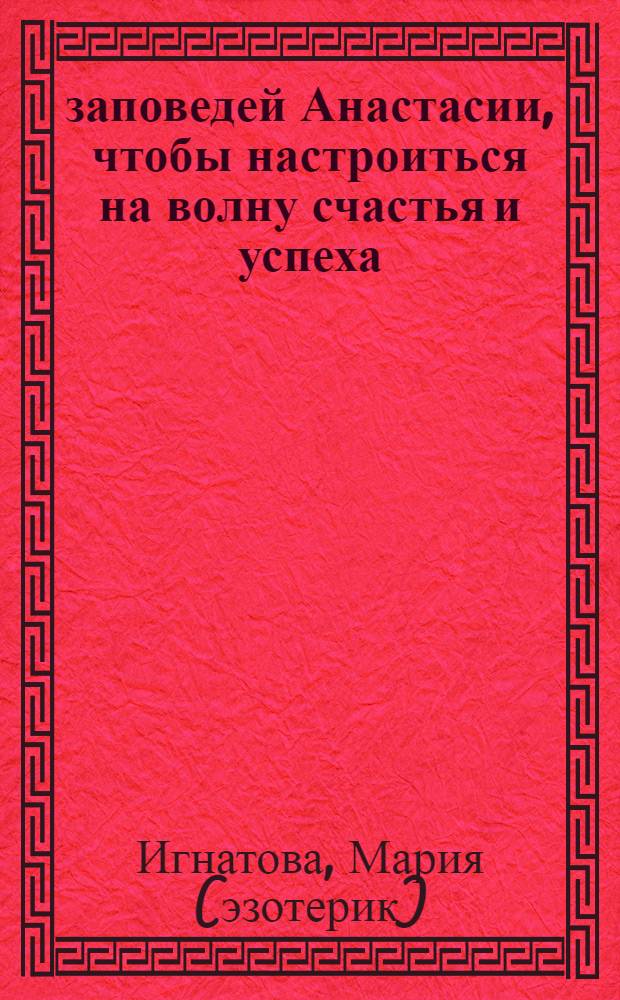 7 заповедей Анастасии, чтобы настроиться на волну счастья и успеха